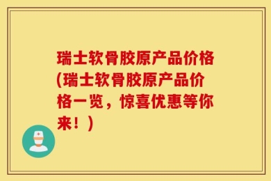 瑞士软骨胶原产品价格(瑞士软骨胶原产品价格一览，惊喜优惠等你来！)