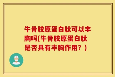牛骨胶原蛋白肽可以丰胸吗(牛骨胶原蛋白肽是否具有丰胸作用？)