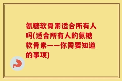 氨糖软骨素适合所有人吗(适合所有人的氨糖软骨素——你需要知道的事项)