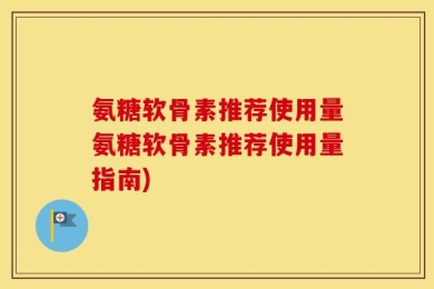 氨糖软骨素推荐使用量氨糖软骨素推荐使用量指南)