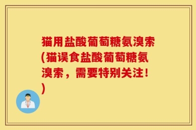 猫用盐酸葡萄糖氨溴索(猫误食盐酸葡萄糖氨溴索，需要特别关注！)
