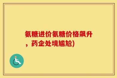 氨糖进价氨糖价格飙升，药企处境尴尬)