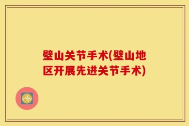 璧山关节手术(璧山地区开展先进关节手术)