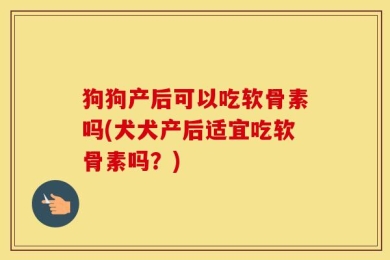 狗狗产后可以吃软骨素吗(犬犬产后适宜吃软骨素吗？)