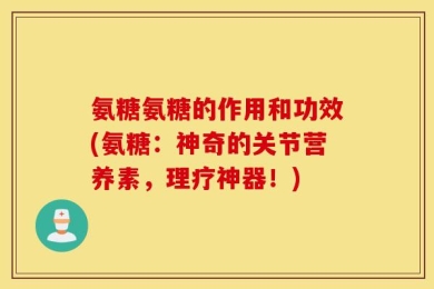 氨糖氨糖的作用和功效(氨糖：神奇的关节营养素，理疗神器！)