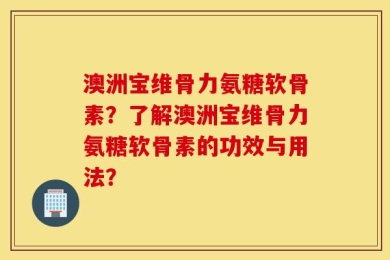澳洲宝维骨力氨糖软骨素？了解澳洲宝维骨力氨糖软骨素的功效与用法？