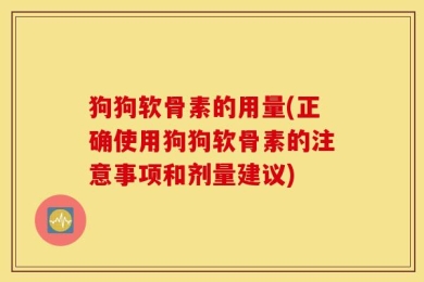 狗狗软骨素的用量(正确使用狗狗软骨素的注意事项和剂量建议)