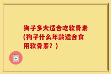 狗子多大适合吃软骨素(狗子什么年龄适合食用软骨素？)