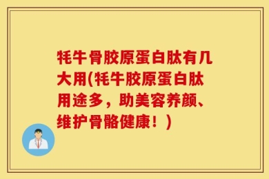 牦牛骨胶原蛋白肽有几大用(牦牛胶原蛋白肽用途多，助美容养颜、维护骨骼健康！)