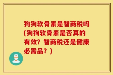 狗狗软骨素是智商税吗(狗狗软骨素是否真的有效？智商税还是健康必需品？)