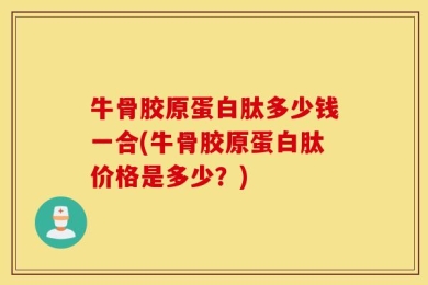 牛骨胶原蛋白肽多少钱一合(牛骨胶原蛋白肽价格是多少？)