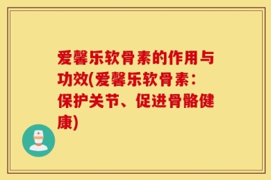 爱馨乐软骨素的作用与功效(爱馨乐软骨素：保护关节、促进骨骼健康)