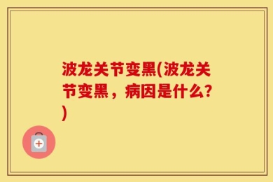 波龙关节变黑(波龙关节变黑，病因是什么？)