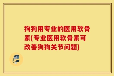 狗狗用专业的医用软骨素(专业医用软骨素可改善狗狗关节问题)