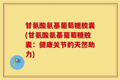 甘氨酸氨基葡萄糖胶囊(甘氨酸氨基葡萄糖胶囊：健康关节的天然助力)