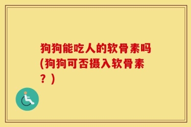 狗狗能吃人的软骨素吗(狗狗可否摄入软骨素？)