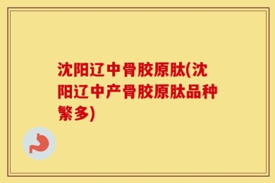 沈阳辽中骨胶原肽(沈阳辽中产骨胶原肽品种繁多)