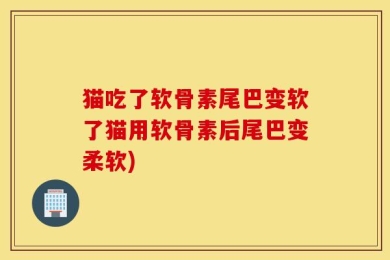 猫吃了软骨素尾巴变软了猫用软骨素后尾巴变柔软)