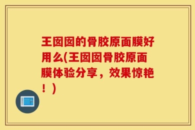 王囡囡的骨胶原面膜好用么(王囡囡骨胶原面膜体验分享，效果惊艳！)