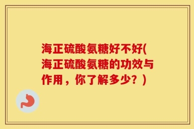 海正硫酸氨糖好不好(海正硫酸氨糖的功效与作用，你了解多少？)