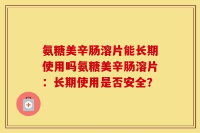 氨糖美辛肠溶片能长期使用吗氨糖美辛肠溶片：长期使用是否安全？