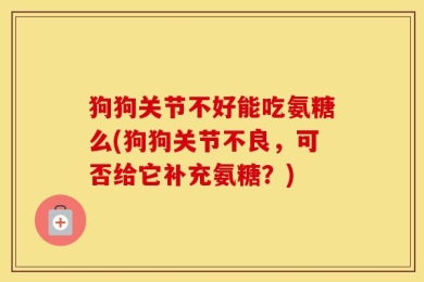 狗狗关节不好能吃氨糖么(狗狗关节不良，可否给它补充氨糖？)