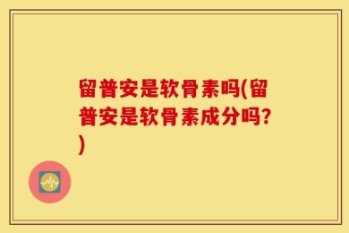 留普安是软骨素吗(留普安是软骨素成分吗？)