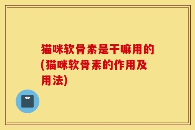 猫咪软骨素是干嘛用的(猫咪软骨素的作用及用法)