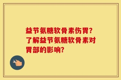 益节氨糖软骨素伤胃？了解益节氨糖软骨素对胃部的影响？