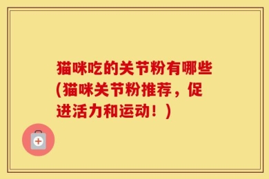 猫咪吃的关节粉有哪些(猫咪关节粉推荐，促进活力和运动！)