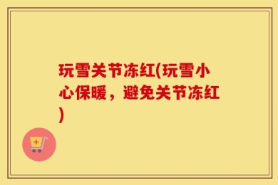 玩雪关节冻红(玩雪小心保暖，避免关节冻红)
