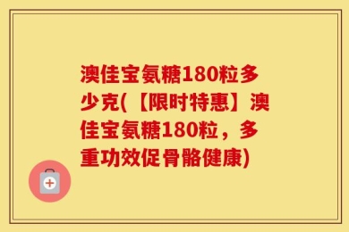 澳佳宝氨糖180粒多少克(【限时特惠】澳佳宝氨糖180粒，多重功效促骨骼健康)