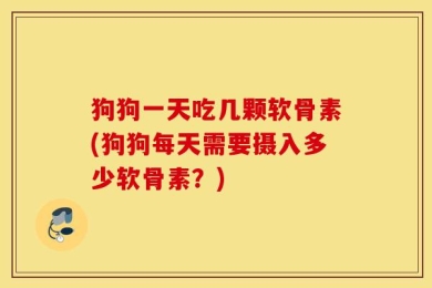 狗狗一天吃几颗软骨素(狗狗每天需要摄入多少软骨素？)