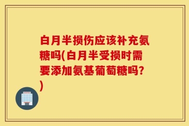 白月半损伤应该补充氨糖吗(白月半受损时需要添加氨基葡萄糖吗？)