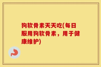 狗软骨素天天吃(每日服用狗软骨素，用于健康维护)