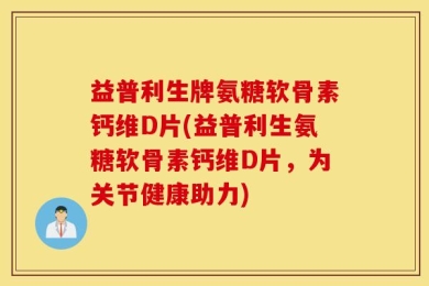 益普利生牌氨糖软骨素钙维D片(益普利生氨糖软骨素钙维D片，为关节健康助力)