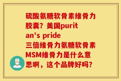 硫酸氨糖软骨素维骨力胶囊？美国puritan's pride三倍维骨力氨糖软骨素MSM维骨力是什么意思啊，这个品牌好吗？