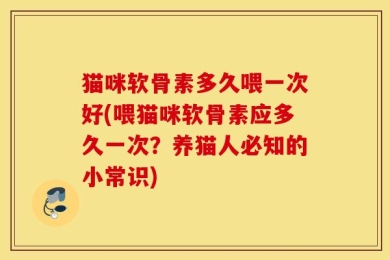 猫咪软骨素多久喂一次好(喂猫咪软骨素应多久一次？养猫人必知的小常识)