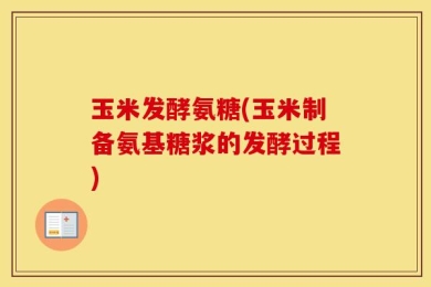 玉米发酵氨糖(玉米制备氨基糖浆的发酵过程)