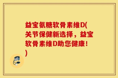 益宝氨糖软骨素维D(关节保健新选择，益宝软骨素维D助您健康！)
