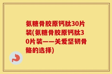 氨糖骨胶原钙肽30片装(氨糖骨胶原钙肽30片装——关爱坚韧骨骼的选择)