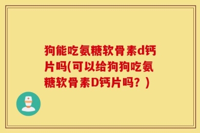 狗能吃氨糖软骨素d钙片吗(可以给狗狗吃氨糖软骨素D钙片吗？)