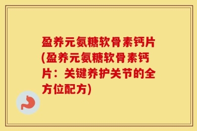 盈养元氨糖软骨素钙片(盈养元氨糖软骨素钙片：关键养护关节的全方位配方)