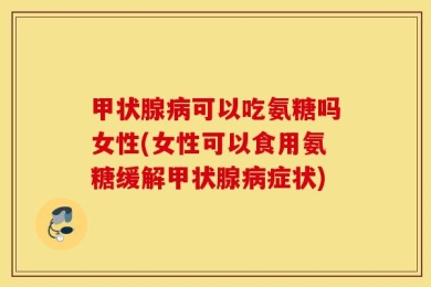 甲状腺病可以吃氨糖吗女性(女性可以食用氨糖缓解甲状腺病症状)