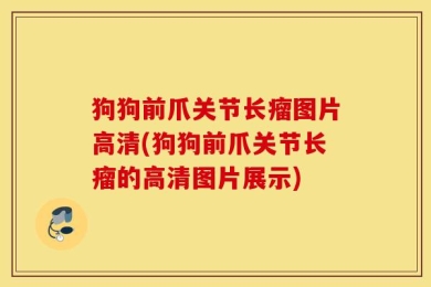 狗狗前爪关节长瘤图片高清(狗狗前爪关节长瘤的高清图片展示)