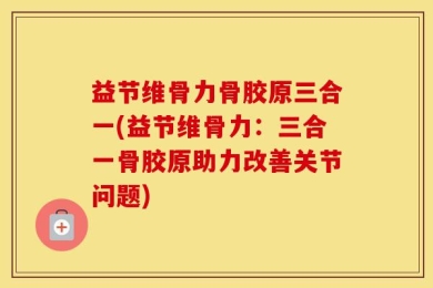 益节维骨力骨胶原三合一(益节维骨力：三合一骨胶原助力改善关节问题)