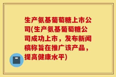 生产氨基葡萄糖上市公司(生产氨基葡萄糖公司成功上市，发布新闻稿称旨在推广该产品，提高健康水平)