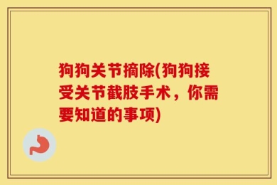 狗狗关节摘除(狗狗接受关节截肢手术，你需要知道的事项)