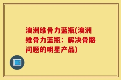 澳洲维骨力蓝瓶(澳洲维骨力蓝瓶：解决骨骼问题的明星产品)