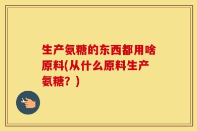 生产氨糖的东西都用啥原料(从什么原料生产氨糖？)